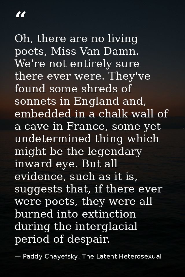 Oh, there are no living poets, Miss Van Damn. We're not entirely sure there ever were. They've found some shreds of sonn — Paddy Chayefsky, The Latent Heterosexual