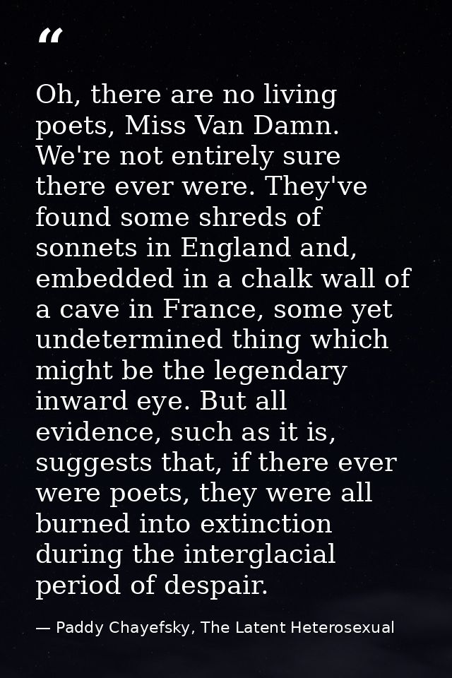 Oh, there are no living poets, Miss Van Damn. We're not entirely sure there ever were. They've found some shreds of sonn — Paddy Chayefsky, The Latent Heterosexual