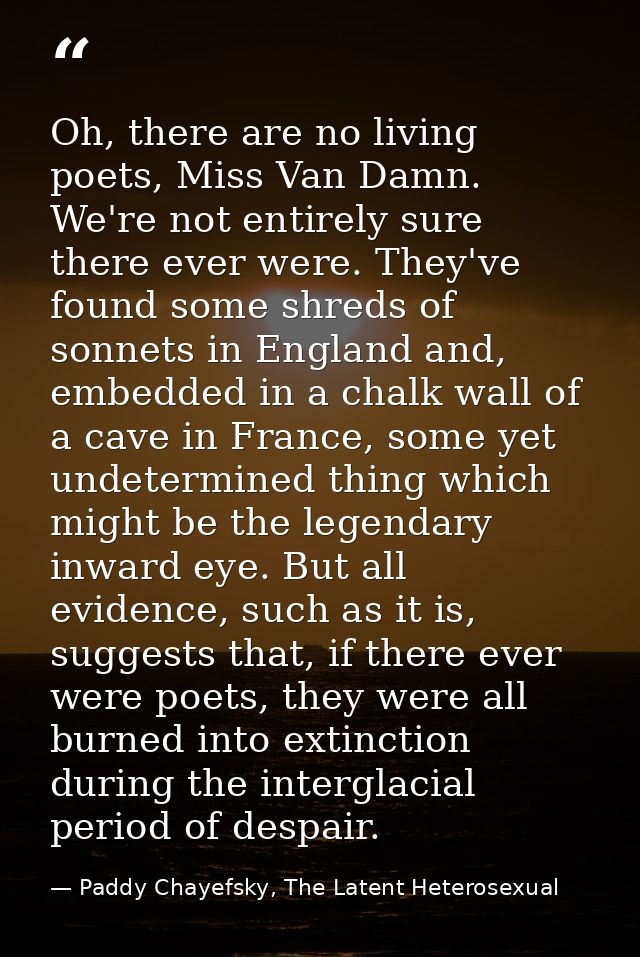 Oh, there are no living poets, Miss Van Damn. We're not entirely sure there ever were. They've found some shreds of sonn — Paddy Chayefsky, The Latent Heterosexual
