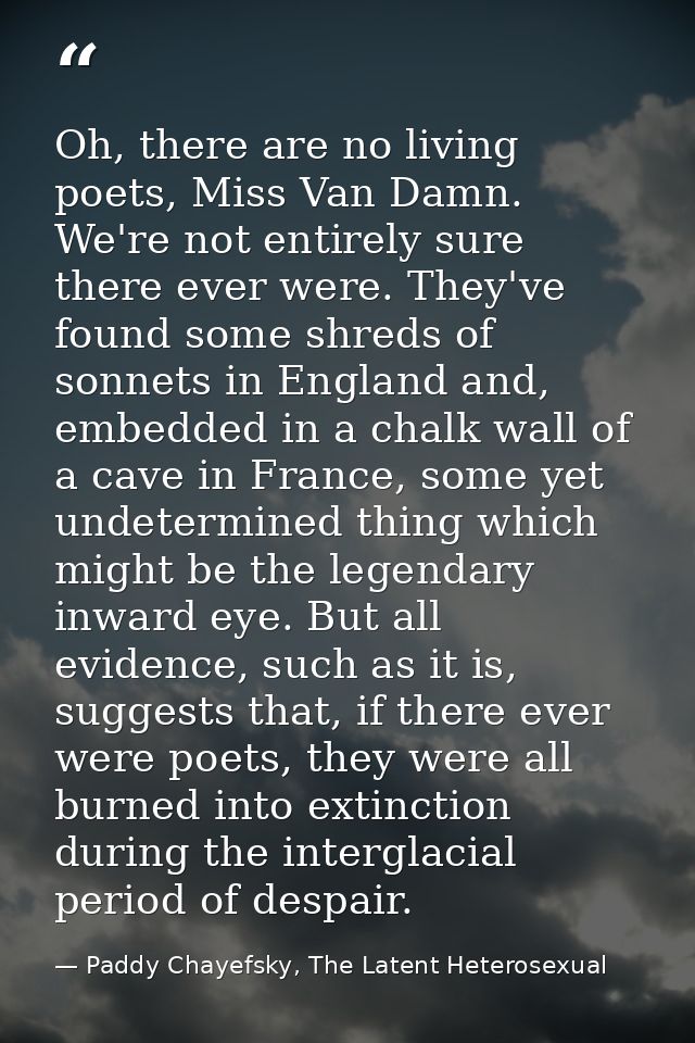 Oh, there are no living poets, Miss Van Damn. We're not entirely sure there ever were. They've found some shreds of sonn — Paddy Chayefsky, The Latent Heterosexual