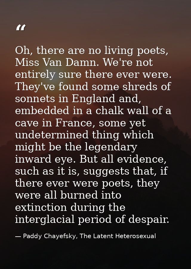 Oh, there are no living poets, Miss Van Damn. We're not entirely sure there ever were. They've found some shreds of sonn — Paddy Chayefsky, The Latent Heterosexual