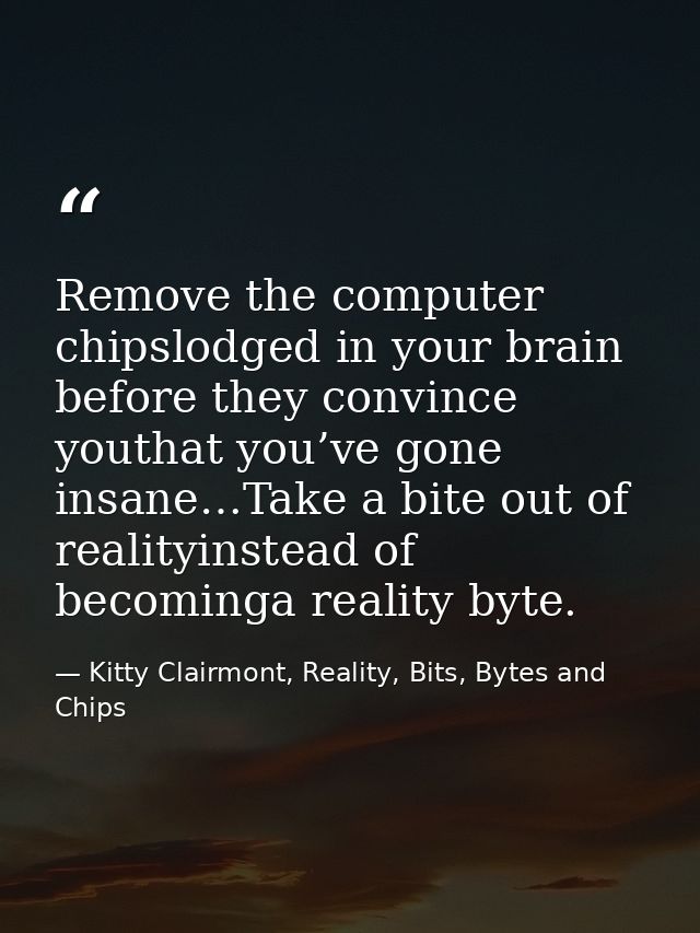 Remove the computer chipslodged in your brain before they convince youthat you’ve gone insane…Take a bite out of reality — Kitty Clairmont, Reality, Bits, Bytes and Chips