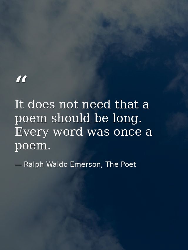 It does not need that a poem should be long. Every word was once a poem. — Ralph Waldo Emerson, The Poet