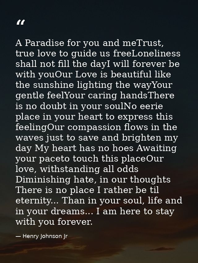 A Paradise for you and meTrust, true love to guide us freeLoneliness shall not fill the dayI will forever be with youOur — Henry Johnson Jr