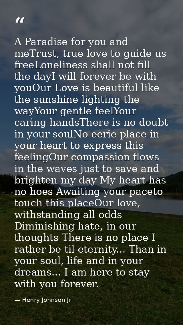A Paradise for you and meTrust, true love to guide us freeLoneliness shall not fill the dayI will forever be with youOur — Henry Johnson Jr