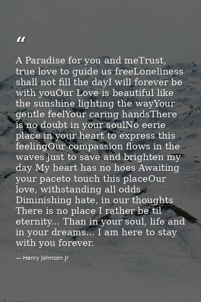 A Paradise for you and meTrust, true love to guide us freeLoneliness shall not fill the dayI will forever be with youOur — Henry Johnson Jr