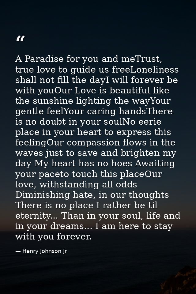 A Paradise for you and meTrust, true love to guide us freeLoneliness shall not fill the dayI will forever be with youOur — Henry Johnson Jr
