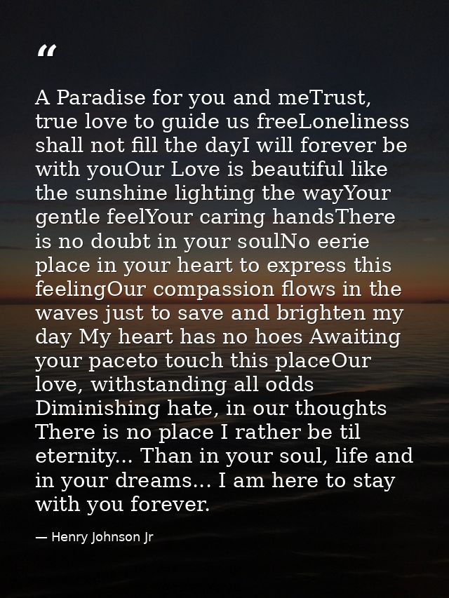 A Paradise for you and meTrust, true love to guide us freeLoneliness shall not fill the dayI will forever be with youOur — Henry Johnson Jr