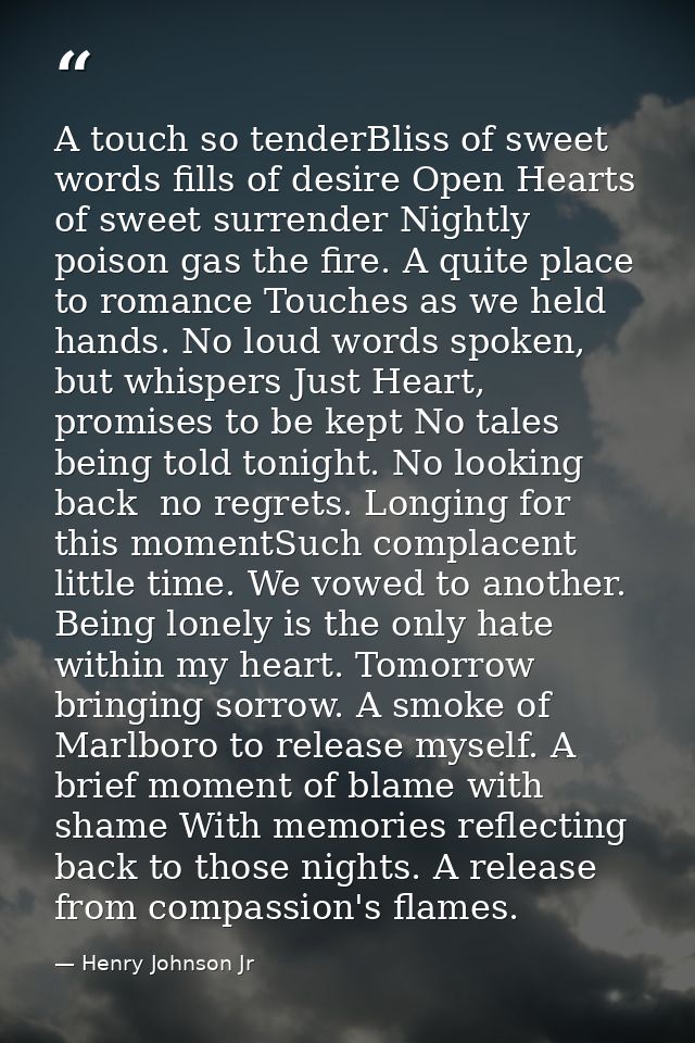 A touch so tenderBliss of sweet words fills of desire Open Hearts of sweet surrender Nightly poison gas the fire. A quit — Henry Johnson Jr