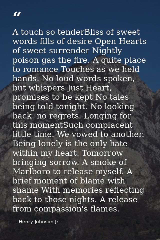 A touch so tenderBliss of sweet words fills of desire Open Hearts of sweet surrender Nightly poison gas the fire. A quit — Henry Johnson Jr