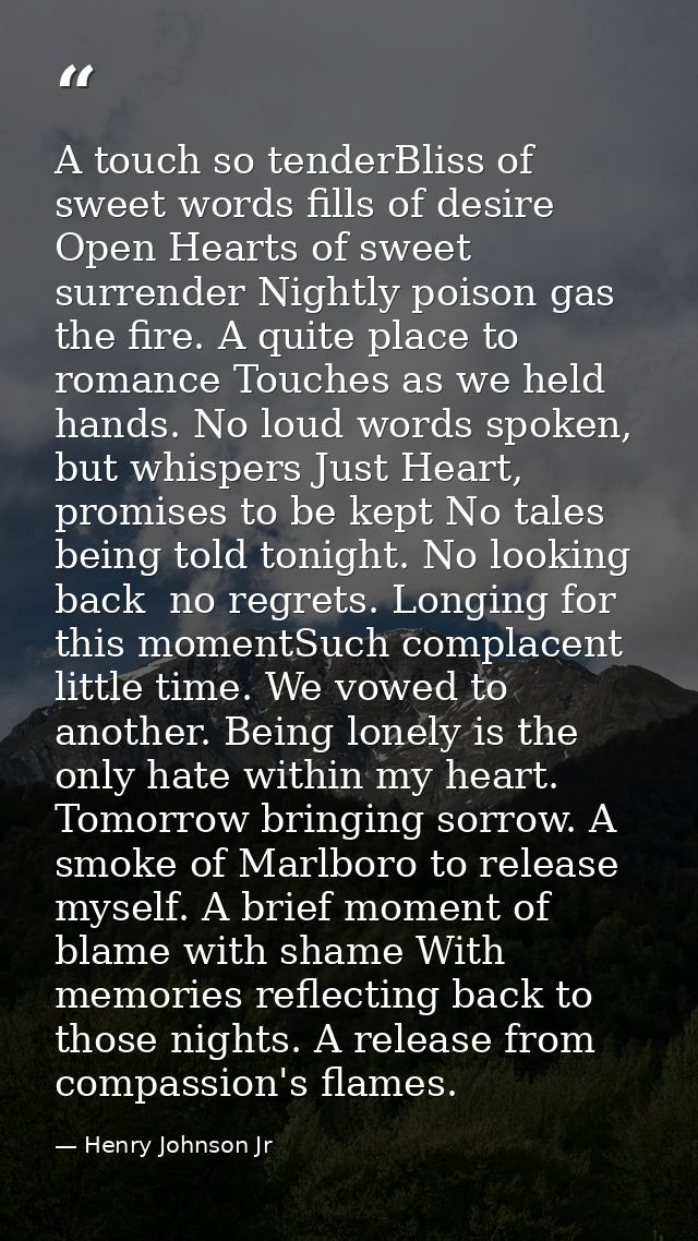 A touch so tenderBliss of sweet words fills of desire Open Hearts of sweet surrender Nightly poison gas the fire. A quit — Henry Johnson Jr