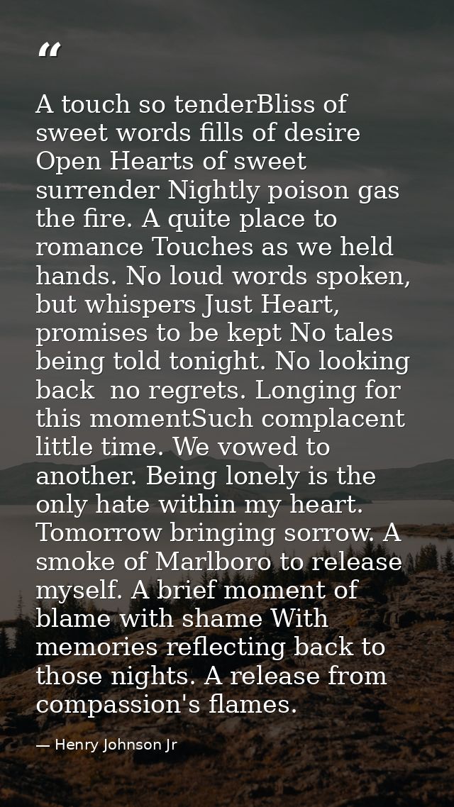 A touch so tenderBliss of sweet words fills of desire Open Hearts of sweet surrender Nightly poison gas the fire. A quit — Henry Johnson Jr