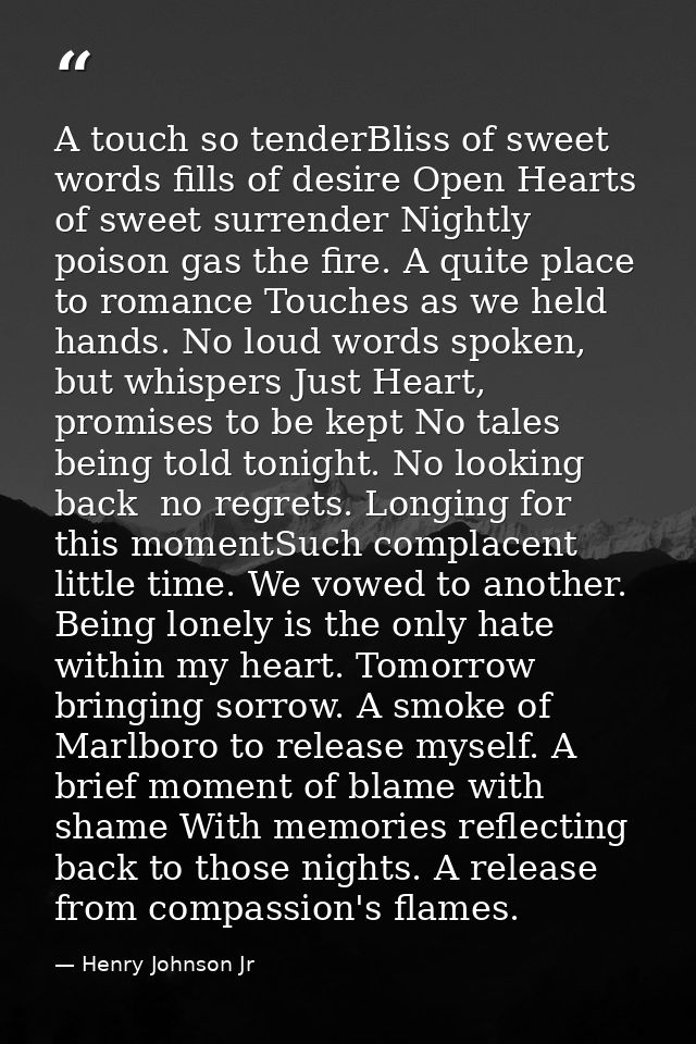 A touch so tenderBliss of sweet words fills of desire Open Hearts of sweet surrender Nightly poison gas the fire. A quit — Henry Johnson Jr