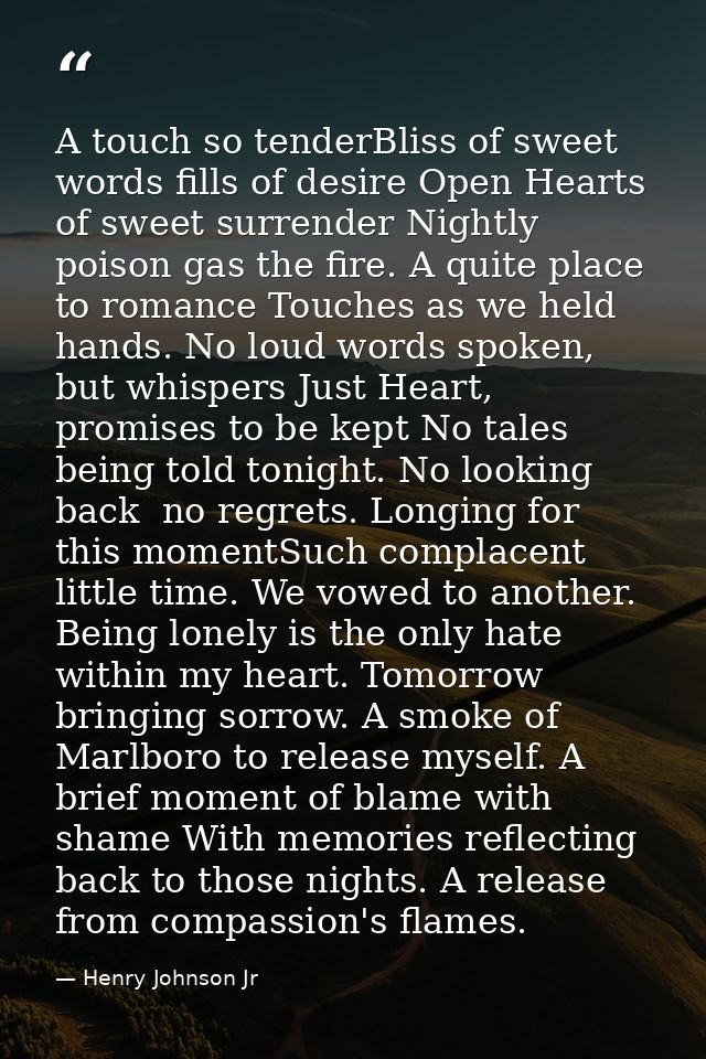 A touch so tenderBliss of sweet words fills of desire Open Hearts of sweet surrender Nightly poison gas the fire. A quit — Henry Johnson Jr