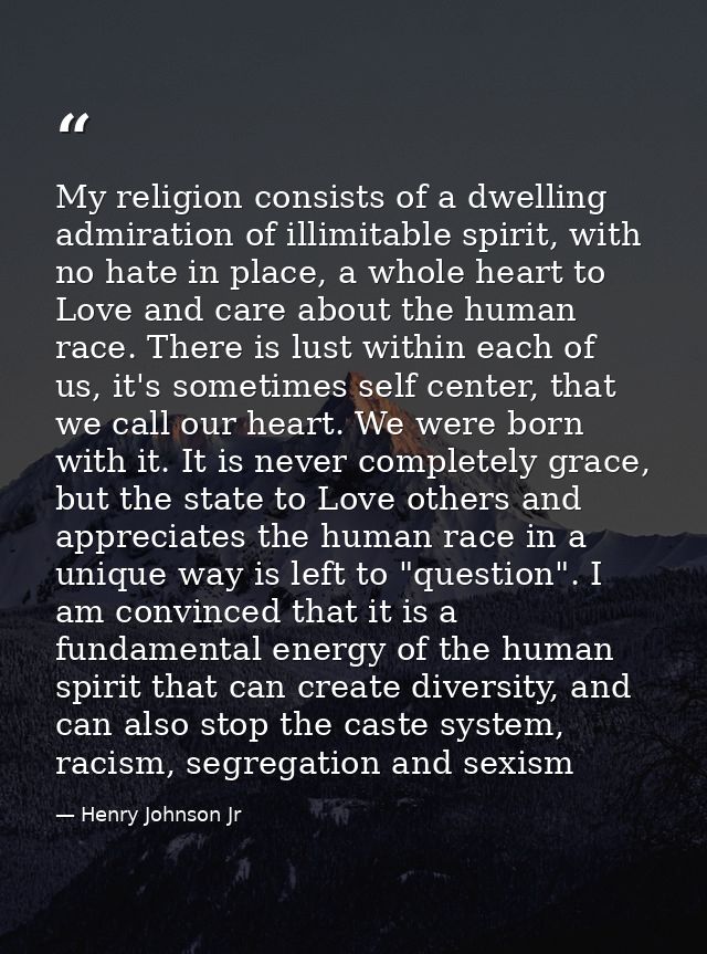 My religion consists of a dwelling admiration of illimitable spirit, with no hate in place, a whole heart to Love and ca — Henry Johnson Jr