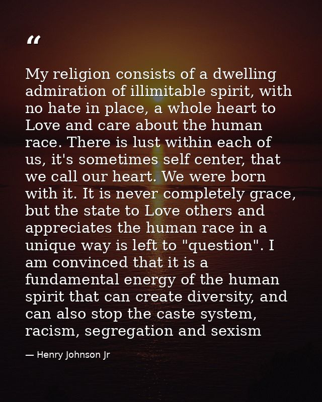 My religion consists of a dwelling admiration of illimitable spirit, with no hate in place, a whole heart to Love and ca — Henry Johnson Jr