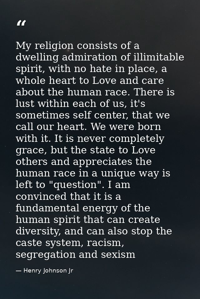 My religion consists of a dwelling admiration of illimitable spirit, with no hate in place, a whole heart to Love and ca — Henry Johnson Jr