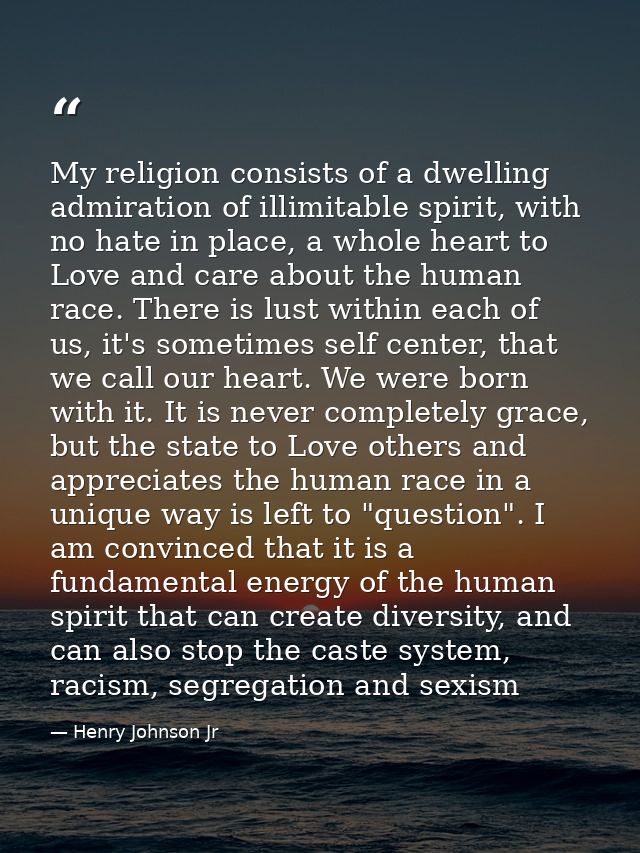 My religion consists of a dwelling admiration of illimitable spirit, with no hate in place, a whole heart to Love and ca — Henry Johnson Jr