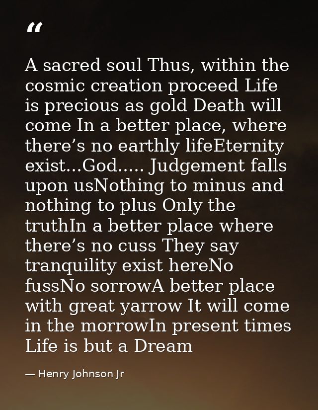 A sacred soul Thus, within the cosmic creation proceed Life is precious as gold Death will come In a better place, where — Henry Johnson Jr