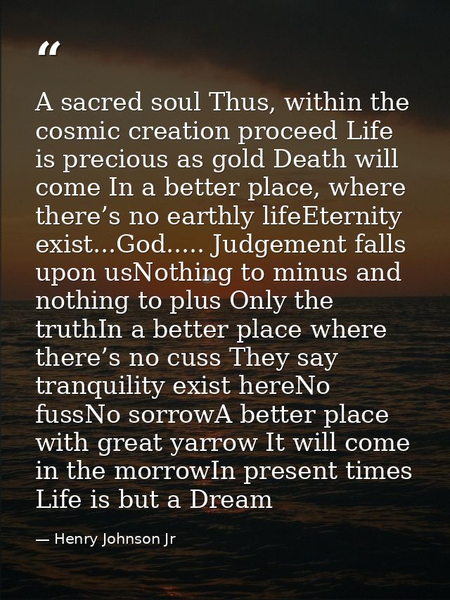 A sacred soul Thus, within the cosmic creation proceed Life is precious as gold Death will come In a better place, where — Henry Johnson Jr