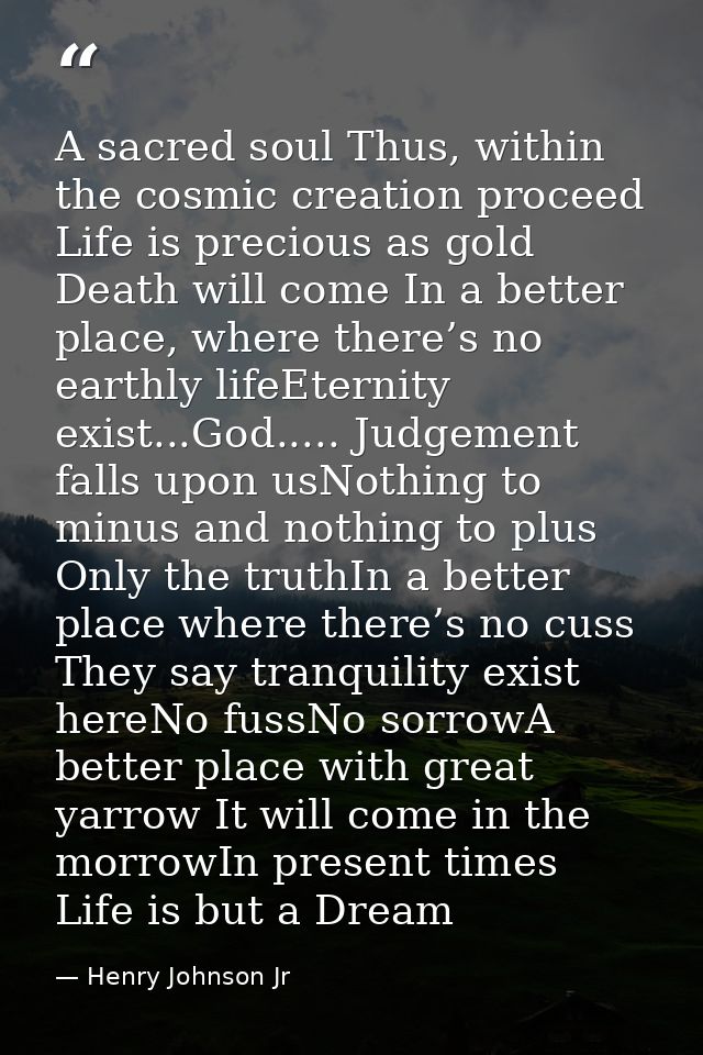 A sacred soul Thus, within the cosmic creation proceed Life is precious as gold Death will come In a better place, where — Henry Johnson Jr