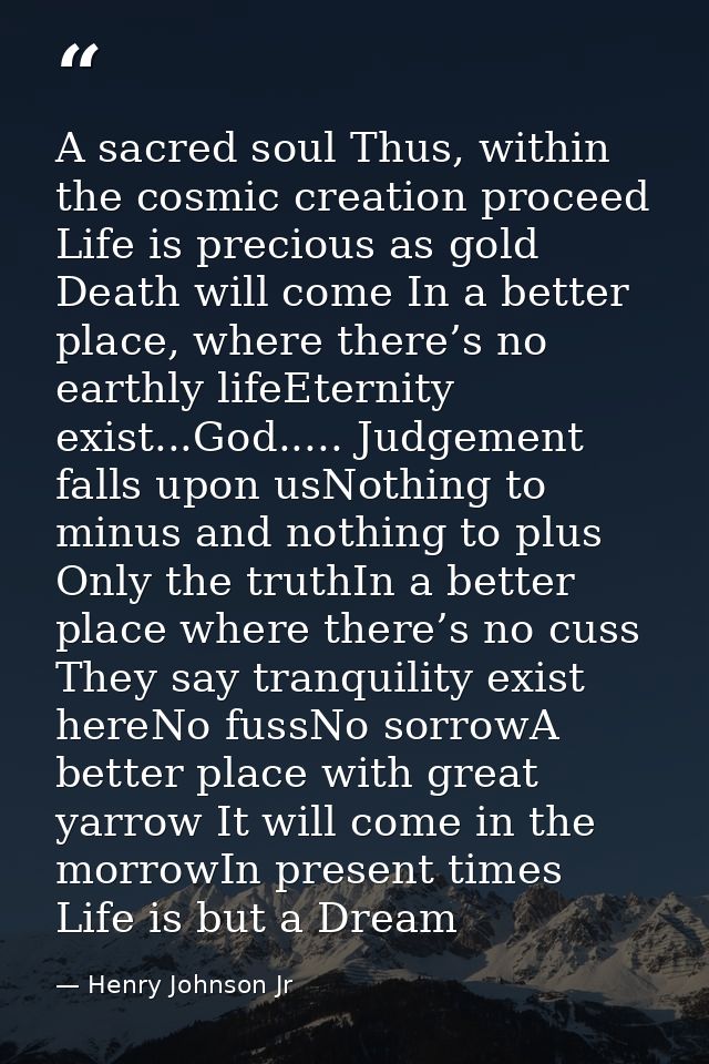 A sacred soul Thus, within the cosmic creation proceed Life is precious as gold Death will come In a better place, where — Henry Johnson Jr