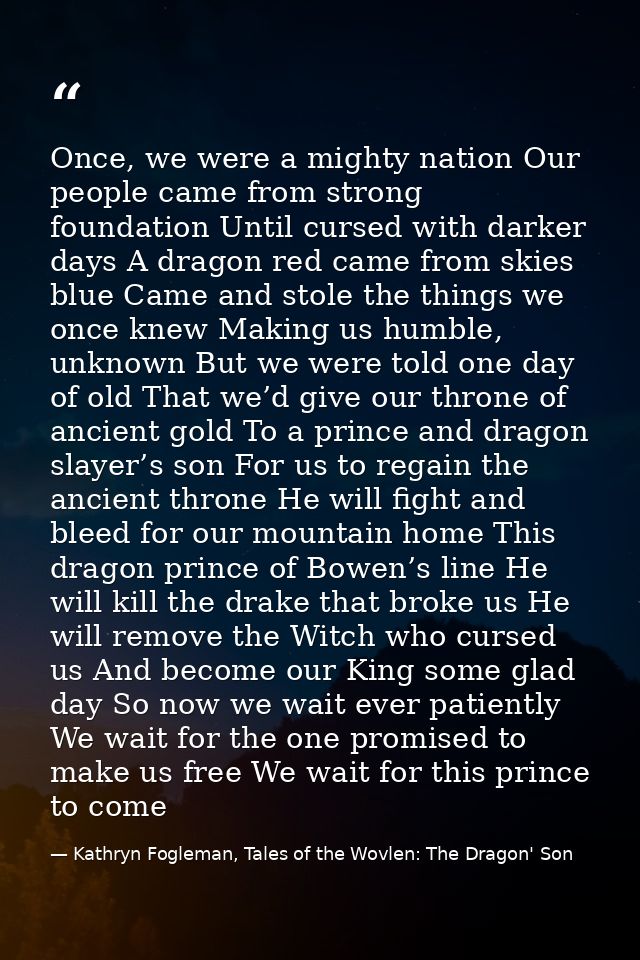 Once, we were a mighty nation Our people came from strong foundation Until cursed with darker days A dragon red came fro — Kathryn Fogleman, Tales of the Wovlen: The Dragon' Son
