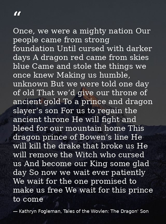 Once, we were a mighty nation Our people came from strong foundation Until cursed with darker days A dragon red came fro — Kathryn Fogleman, Tales of the Wovlen: The Dragon' Son