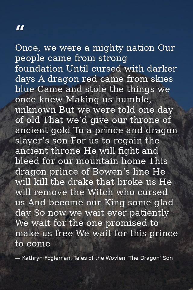 Once, we were a mighty nation Our people came from strong foundation Until cursed with darker days A dragon red came fro — Kathryn Fogleman, Tales of the Wovlen: The Dragon' Son