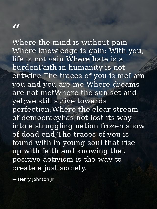 Where the mind is without pain Where knowledge is gain; With you, life is not vain Where hate is a burdenFaith in humani — Henry Johnson Jr