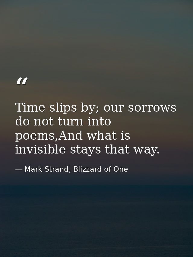 Time slips by; our sorrows do not turn into poems,And what is invisible stays that way. — Mark Strand, Blizzard of One