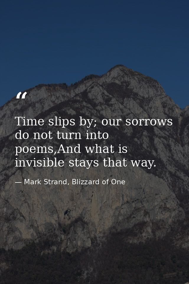 Time slips by; our sorrows do not turn into poems,And what is invisible stays that way. — Mark Strand, Blizzard of One