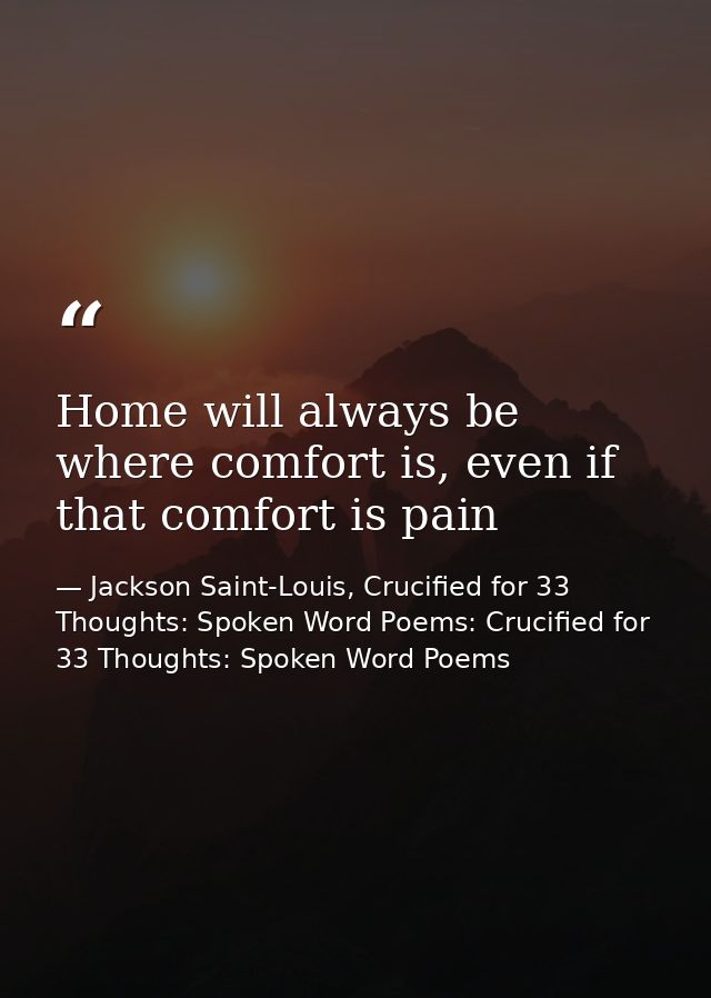Home will always be where comfort is, even if that comfort is pain — Jackson Saint-Louis, Crucified for 33 Thoughts: Spoken Word Poems: Crucified for 33 Thoughts: Spoken Word Poems