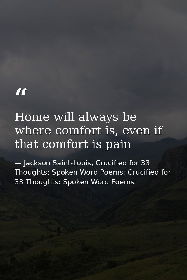 Home will always be where comfort is, even if that comfort is pain — Jackson Saint-Louis, Crucified for 33 Thoughts: Spoken Word Poems: Crucified for 33 Thoughts: Spoken Word Poems