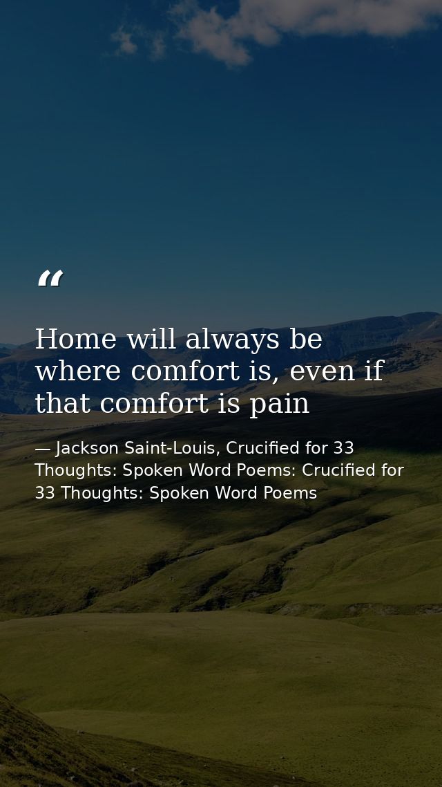 Home will always be where comfort is, even if that comfort is pain — Jackson Saint-Louis, Crucified for 33 Thoughts: Spoken Word Poems: Crucified for 33 Thoughts: Spoken Word Poems