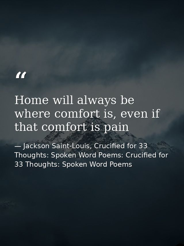 Home will always be where comfort is, even if that comfort is pain — Jackson Saint-Louis, Crucified for 33 Thoughts: Spoken Word Poems: Crucified for 33 Thoughts: Spoken Word Poems