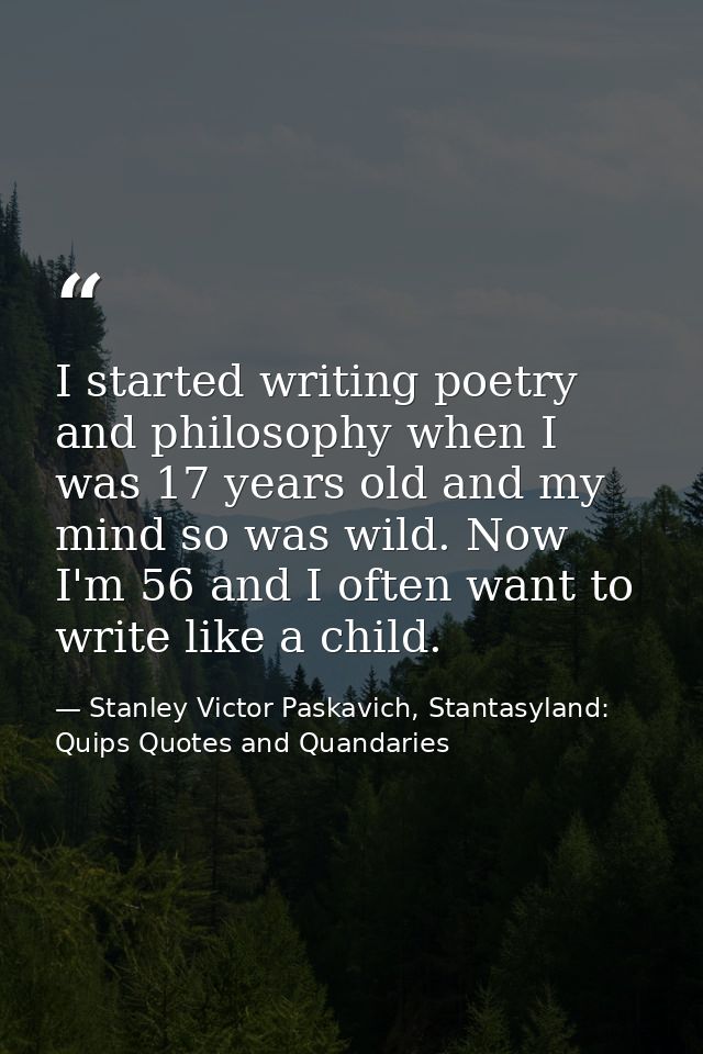 I started writing poetry and philosophy when I was 17 years old and my mind so was wild. Now I'm 56 and I often want to  — Stanley Victor Paskavich, Stantasyland: Quips Quotes and Quandaries