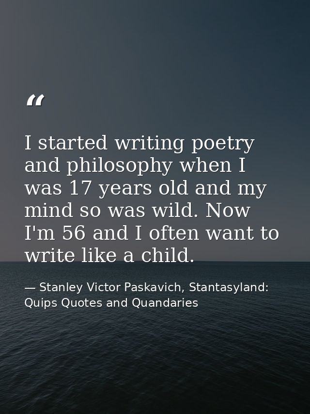 I started writing poetry and philosophy when I was 17 years old and my mind so was wild. Now I'm 56 and I often want to  — Stanley Victor Paskavich, Stantasyland: Quips Quotes and Quandaries
