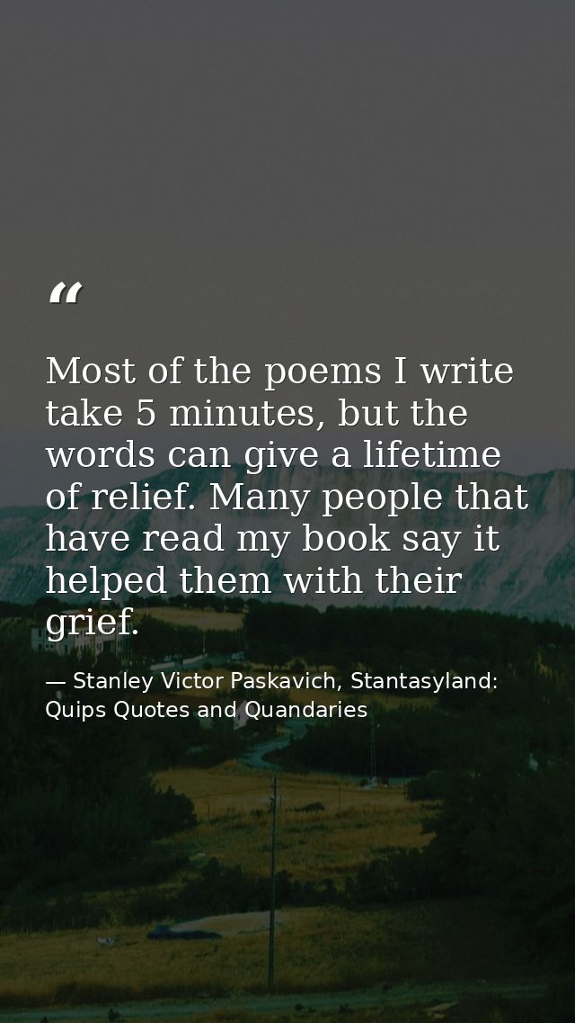 Most of the poems I write take 5 minutes, but the words can give a lifetime of relief. Many people that have read my boo — Stanley Victor Paskavich, Stantasyland: Quips Quotes and Quandaries
