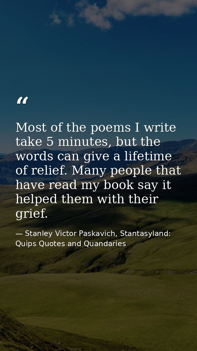 Most of the poems I write take 5 minutes, but the words can give a lifetime of relief. Many people that have read my boo — Stanley Victor Paskavich, Stantasyland: Quips Quotes and Quandaries