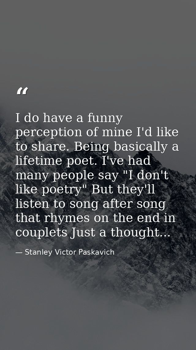 I do have a funny perception of mine I'd like to share. Being basically a lifetime poet. I've had many people say "I don — Stanley Victor Paskavich