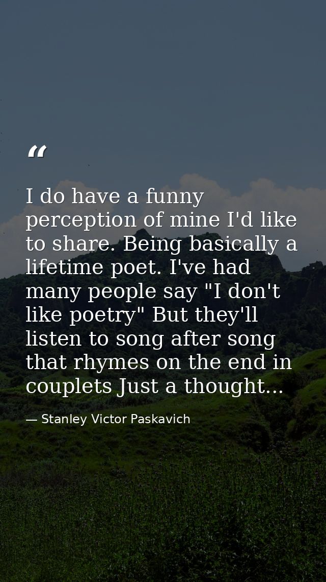 I do have a funny perception of mine I'd like to share. Being basically a lifetime poet. I've had many people say "I don — Stanley Victor Paskavich