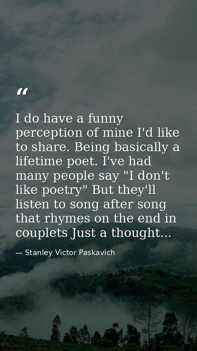 I do have a funny perception of mine I'd like to share. Being basically a lifetime poet. I've had many people say "I don — Stanley Victor Paskavich