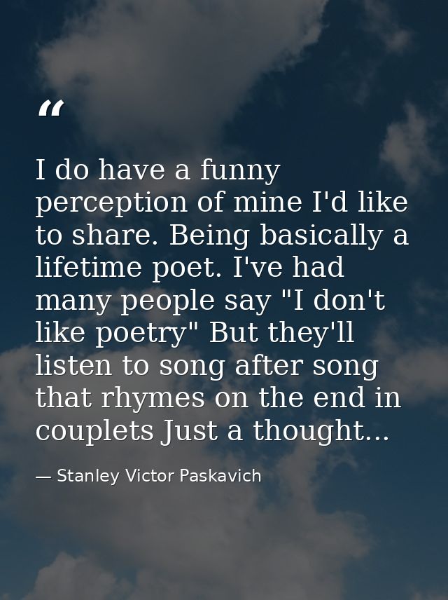 I do have a funny perception of mine I'd like to share. Being basically a lifetime poet. I've had many people say "I don — Stanley Victor Paskavich