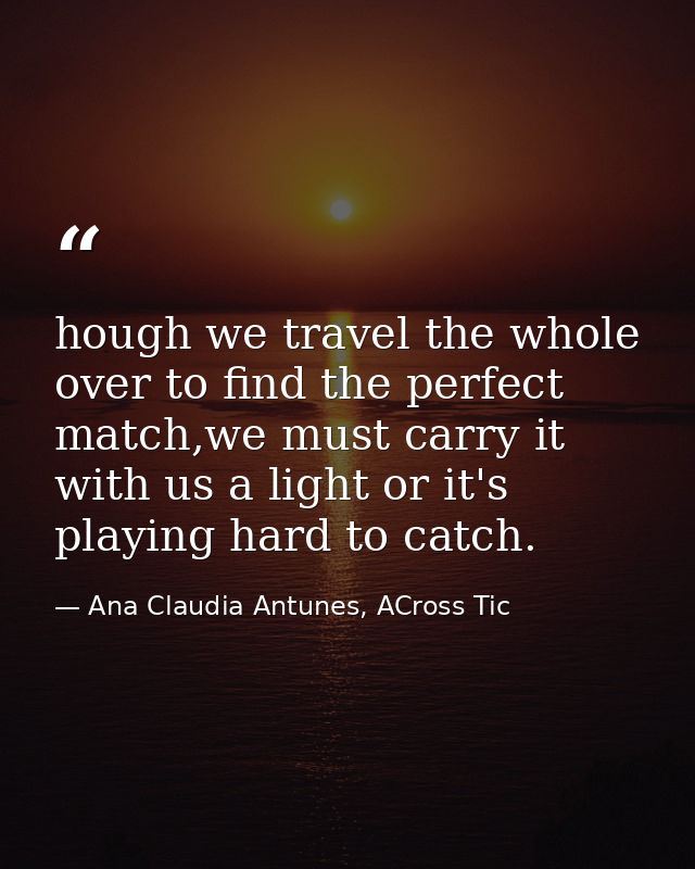 hough we travel the whole over to find the perfect match,we must carry it with us a light or it's playing hard to catch. — Ana Claudia Antunes, ACross Tic