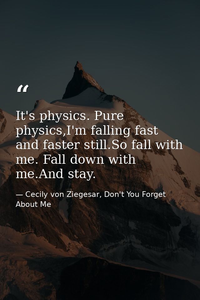 It's physics. Pure physics,I'm falling fast and faster still.So fall with me. Fall down with me.And stay. — Cecily von Ziegesar, Don't You Forget About Me