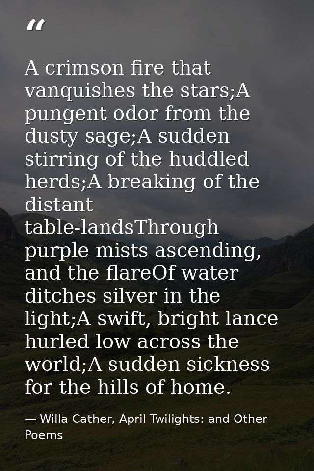 A crimson fire that vanquishes the stars;A pungent odor from the dusty sage;A sudden stirring of the huddled herds;A bre — Willa Cather, April Twilights: and Other Poems