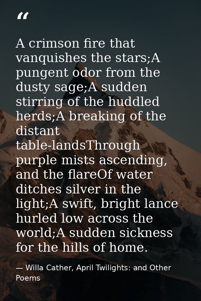 A crimson fire that vanquishes the stars;A pungent odor from the dusty sage;A sudden stirring of the huddled herds;A bre — Willa Cather, April Twilights: and Other Poems