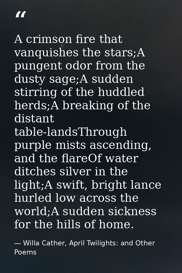 A crimson fire that vanquishes the stars;A pungent odor from the dusty sage;A sudden stirring of the huddled herds;A bre — Willa Cather, April Twilights: and Other Poems