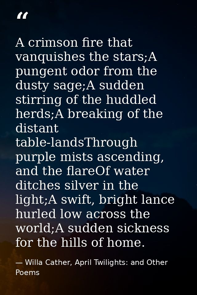 A crimson fire that vanquishes the stars;A pungent odor from the dusty sage;A sudden stirring of the huddled herds;A bre — Willa Cather, April Twilights: and Other Poems